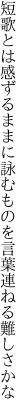 短歌とは感ずるままに詠むものを 言葉連ねる難しさかな