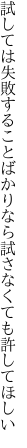 試しては失敗することばかりなら 試さなくても許してほしい