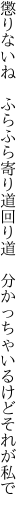 懲りないね　ふらふら寄り道回り道　 分かっちゃいるけどそれが私で