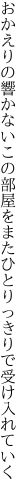 おかえりの響かないこの部屋を またひとりっきりで受け入れていく