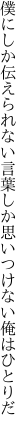 僕にしか伝えられない言葉しか 思いつけない俺はひとりだ