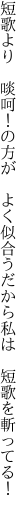 短歌より　啖呵！の方が　よく似合う だから私は　短歌を斬ってる！