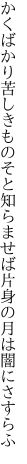 かくばかり苦しきものそと知らませば 片身の月は闇にさすらふ