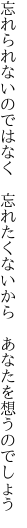 忘れられないのではなく　忘れたく ないから　あなたを想うのでしょう