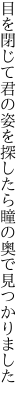 目を閉じて君の姿を探したら 瞳の奥で見つかりました