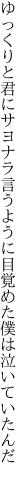 ゆっくりと君にサヨナラ言うように 目覚めた僕は泣いていたんだ