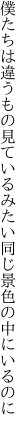 僕たちは違うもの見ているみたい 同じ景色の中にいるのに