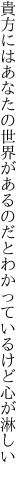 貴方にはあなたの世界があるのだと わかっているけど心が淋しい