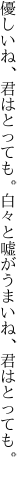 優しいね、君はとっても。白々と 嘘がうまいね、君はとっても。