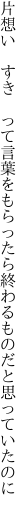 片想い　すき　って言葉をもらったら 終わるものだと思っていたのに