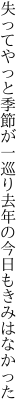 失ってやっと季節が一巡り 去年の今日もきみはなかった