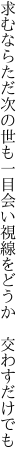 求むならただ次の世も一目会い 視線をどうか 交わすだけでも