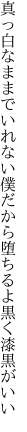 真っ白なままでいれない僕だから 堕ちるよ黒く漆黒がいい