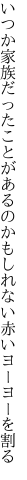 いつか家族だったことがあるのかも しれない赤いヨーヨーを割る