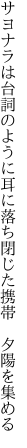 サヨナラは台詞のように耳に落ち 閉じた携帯　夕陽を集める