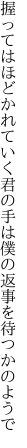 握ってはほどかれていく君の手は 僕の返事を待つかのようで