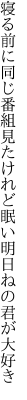 寝る前に同じ番組見たけれど 眠い明日ねの君が大好き