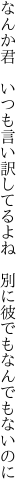 なんか君　いつも言い訳してるよね　 別に彼でもなんでもないのに