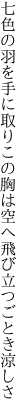 七色の羽を手に取りこの胸は 空へ飛び立つごとき涼しさ