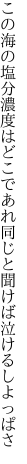 この海の塩分濃度はどこであれ 同じと聞けば泣けるしよっぱさ