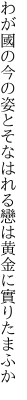 わが國の今の姿とそなはれる 戀は黄金に實りたまふか