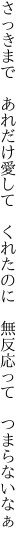 さっきまで　あれだけ愛して　くれたのに 　無反応って　つまらないなぁ