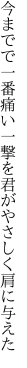 今までで一番痛い一撃を 君がやさしく肩に与えた