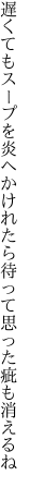 遅くてもスープを炎へかけれたら 待って思った疵も消えるね