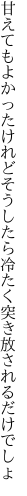 甘えてもよかったけれどそうしたら 冷たく突き放されるだけでしょ