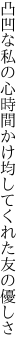 凸凹な私の心時間かけ 均してくれた友の優しさ