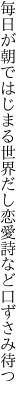 毎日が朝ではじまる世界だし 恋愛詩など口ずさみ待つ