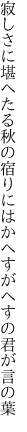 寂しさに堪へたる秋の宿りには かへすがへすの君が言の葉