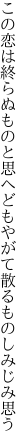 この恋は終らぬものと思へども やがて散るものしみじみ思う