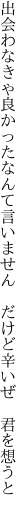 出会わなきゃ良かったなんて言いません　 だけど辛いぜ　君を想うと