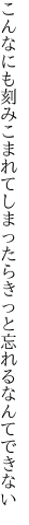 こんなにも刻みこまれてしまったら きっと忘れるなんてできない