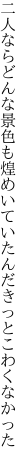 二人ならどんな景色も煌めいて いたんだきっとこわくなかった