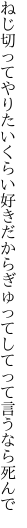 ねじ切ってやりたいくらい好きだから ぎゅってしてって言うなら死んで