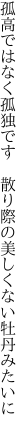 孤高ではなく孤独です　散り際の 美しくない牡丹みたいに