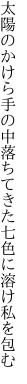 太陽のかけら手の中落ちてきた 七色に溶け私を包む