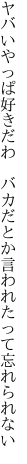 ヤバいやっぱ好きだわ バカだとか 言われたって忘れられない