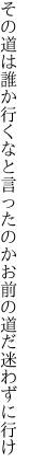 その道は誰か行くなと言ったのか お前の道だ迷わずに行け