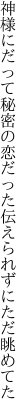 神様にだって秘密の恋だった 伝えられずにただ眺めてた