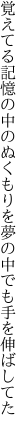 覚えてる記憶の中のぬくもりを 夢の中でも手を伸ばしてた