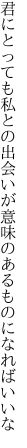 君にとっても私との出会いが 意味のあるものになればいいな