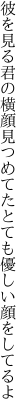 彼を見る君の横顔見つめてた とても優しい顔をしてるよ