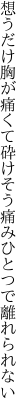 想うだけ胸が痛くて砕けそう 痛みひとつで離れられない