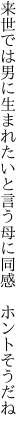 来世では男に生まれたいと言う 母に同感　ホントそうだね