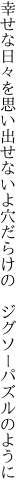 幸せな日々を思い出せないよ 穴だらけの　ジグソーパズルのように