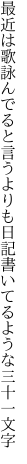 最近は歌詠んでると言うよりも 日記書いてるような三十一文字