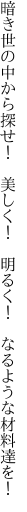 暗き世の中から探せ！　美しく！　 明るく！　なるような材料達を！